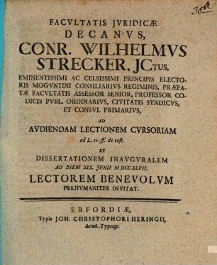 Facvltatis Jvridicæ Decanvs, Conr. Wilhelmvs Strecker, JCtus ... Professor Codicis Pvbl. Ordinarivs ... Ad Avdiendam Lectionem Cvrsoriam ad L. 11. ff. de test. Et Dissertationem Inavgvralem Ad Diem XIX. Jvnii. MDCCXLVII. Lectorem Benevolvm Perhvmaniter Invitat
