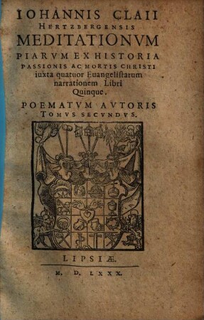 Poematvm Avtoris Tomvs ..., 2. Iohannis Claii Hertzbergensis Meditationvm Piarvm Ex Historia Passionis Ac Mortis Christi iuxta quatuor Euangelistarum narrationem Libri Quinque
