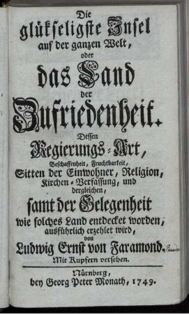 Die glükseligste Insel auf der ganzen Welt, oder das Land der Zufriedenheit : Dessen Regierungs-Art, Beschaffenheit, Fruchtbarkeit, Sitten der Einwohner, Religion, Kirchen-Verfassung, und dergleichen, samt der Gelegenheit wie solches Land entdecket worden, ausführlich erzehlet wird
