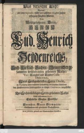 Das verloschne Licht : Bey dem am 13den Septembr. dieses jetzt laufenden 1724sten Jahres erfolgten seligsten Ableben Des Wohlgebohrnen Herrn, Herrn Lud. Henrich Heÿdenreichs, Hoch-Fürstlich-Sachsen-Weimarischen gesammten hochbetrauten geheimen Raths, Vice-Canzlers und Landes Cassæ Directoris, Ihres Hochgeehrtesten Herrn Oncle ... vorgestellet von Des ... geheimen Raths höchst verbundenen Nieces Elisabetha Sophia Jacobsin, und Dorothea Maria Stempelin, Geschwistern und gebohrnen Bachoffinnen