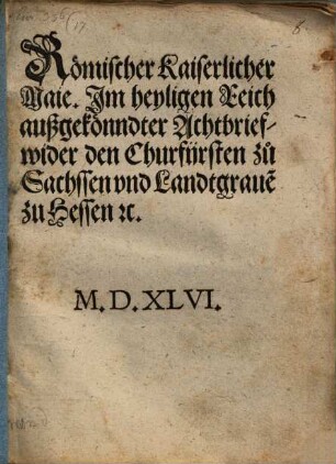 Römischer Kaiserlicher Maie. Jm heyligen Reich außgekönndter Achtbrief wider den Churfijrsten zu Sachssen vnd Landtgraue[n] zu Hessen etc.
