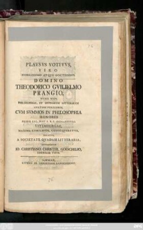 Plavsvs Votivvs Viro Nobilissimo Atqve Doctissimo, Domino Theodorico Gvilielmo Prangio, Nvmb. Misn. Philosophiae, Et Divinarvm Litterarvm Cvltori Pereximio, Cvm Svmmos In Philosophia Honores Pridie Cal. Maii A. R. S. MDCCXXXVIII. Vitembergae, Maxima Cvm Lavde, Conseqveretvr, Dicatvs, A Societate Qvadam Litteraria, Interprete Io. Christiano Christfr. Goeschelio, Edersleb. Thvr.
