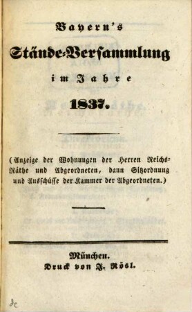 Bayern's Stände-Versammlung : im Jahre ... ; (Anzeige d. Wohnungen d. Herren Reichs-Räthe u. Abgeordneten, dann Sitzordnung u. Ausschüsse d. Kammer d. Abgeordneten). 1837