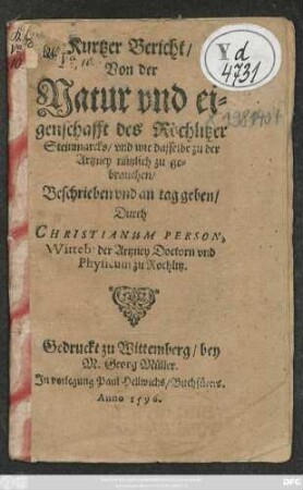 Kurtzer Bericht/|| Von der || Natur vnd ei=||genschafft des Röchlitzer || Steimnarcks/ vnd wie dasselbe zu der || Artzney nützlich zu ge=||brauchen/|| Beschrieben vnd an tag geben/|| Durch || CHRISTIANUM PERSON,|| Witteb: der Artzney Doctorn vnd || Physicum zu Rochlitz.||