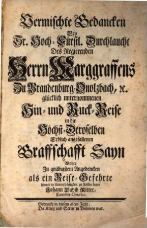Vermischte Gedancken Bey ... Marggraffens Zu Brandenburg-Onolzbach, glücklich unternommenen Hin- und Ruck-Reise in die ... Erblich angefallenen Graffschafft Sayn