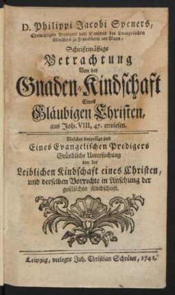 D. Philippi Jacobi Speners, Ehemligen Predigers und Senioris des Evangelischen Ministerii zu Franckfurth am Mayn, Schriftmäßige Betrachtung Von der Gnaden-Kindschaft Eines Gläubigen Christen, aus Joh. VIII, 47. erwiesen : Welcher beygefügt sind Eines Evangelischen Predigers Gründliche Untersuchung von der leiblichen Kindschaft eines Christen, und derselben Vorrechte in Ansehung der geistlichen Kindschaft