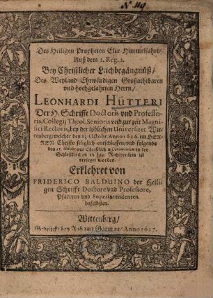 Des Heiligen Propheten Eliae Himmelfahrt, Auß dem 2. Reg. 2. Bey Christlicher Leichbegängnüß, Des ... Herrn Leonhardi Hütteri Der H. Schrifft Doctoris und Professoris ... bey der löblichen Universitet Wittenberg ...