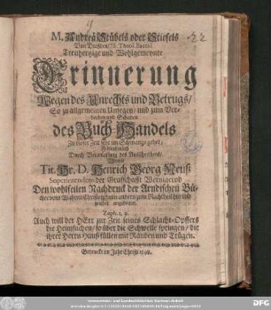 M. Andreä Stübels oder Stiefels Von Dreßden/ SS. Theol. Baccal. Treuhertzige und Wohlgemeynte Erinnerung Wegen des Unrechts und Betrugs/ So zu allgemeinen Unsegen/ und zum Verderben und Schaden des Buch-Handels Zu dieser Zeit sehr im Schwange gehet; : Fürnehmlich Durch Veranlassung des Ausschreibens/ Womit Tit. Hr. D. Henrich Georg Neuß Superintendens der Grafschafft Wernigerod Den wohlfeilen Nachdruck der Arndischen Bücher vom Wahren Christenthum andern zum Nachtheil hin und wieder angedeutet ...