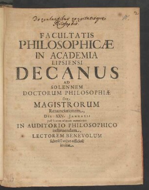 Facultatis Philosophicae In Academia Lipsiensi Decanus Ad Solennem Doctorum Philosophiae sive Magistrorum Renunciationem, Die XXV. Ianuarii post horam octavam matutinam In Auditorio Philosophico instituendam, Lectorem Benevolum submisse atque officiose invitat