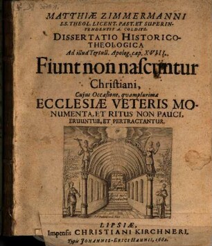 Matthiae Zimmermanni S.S. Theol. Licent. Past. Et Superintendentis A. Colditz. Dissertatio Historico-Theologica Ad illud Tertull. Apolog. cap. XVIII. Fiunt non nascuntur Christiani : Cujus Occasione, quamplurima Ecclesiae Veteris Monumenta, Et Ritus Non Pauci, Eruuntur, Et Pertractantur