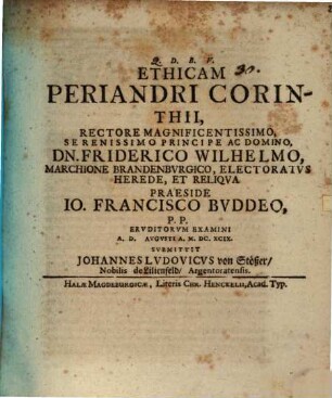 Ethicam Periandri Corinthii, Rectore Magnificentissimo, Serenissimo Principe Ac Domino, Dn. Friderico Wilhelmo, Marchione Brandenbvrgico, Electoratvs Herede, Et Reliqva Praeside Jo. Francisco Bvddeo, P. P. Ervditorvm Examini A. D. [...] Avgvsti A. M.DC.XCIX. Svbmittit Johannes Lvdovicvs von Stößer, Nobilis de Lilienfeld, Argentoratensis
