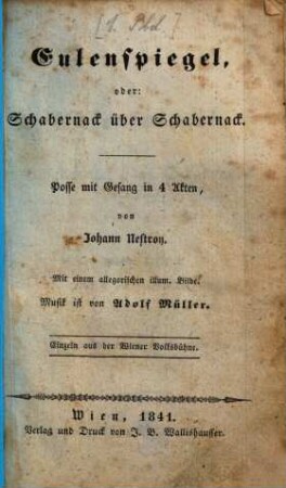 Eulenspiegel, oder: Schabernack über Schabernack : Posse mit Gesang in 4 Akten ; Mit 1 allegorischen illum. Bilde ; einzeln aus der Wiener Volksbühne