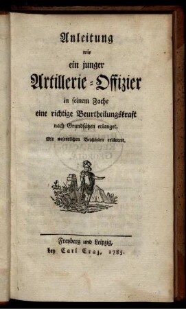 Anleitung wie ein junger Artillerie-Offizier in seinem Fache eine richtige Beurtheilungskraft nach Grundsätzen erlanget : Mit wesentlichen Beyspielen erläutert