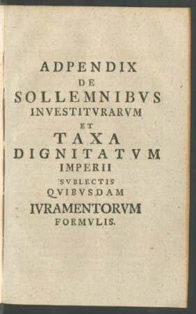 Adpendix [!] De Sollemnibus Investiturarum Et Taxa Dignitatum Imperii Sublectis Quibusdam Iuramentorum Formulis