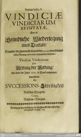 Beylage sub Lit. B. Vindiciae Vindiciarum Refutatae, Das ist Gründliche Wiederlegung eines Tractats ... Vindiciae Vindiciarum Oder Rettung der Rettung ... Betreffende Die Successions-Streitigkeit Nassau-Siegen, Contra Nassau-Siegen