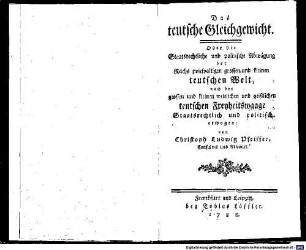 Das teutsche Gleichgewicht. Oder die Staatsrechtliche und politische Abwägung der Reichs zwiespaltigen grossen und kleinen teutschen Welt : nach der grossen und kleinen weltlichen und geistlichen teutschen Freyheitswaage
