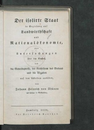 Der isolirte Staat in Beziehung auf Landwirthschaft und Nationalökonomie, oder Untersuchungen über den Einfluß, den die Getreidepreise, der Reichthum des Bodens und die Abgaben auf den Ackerbau ausüben