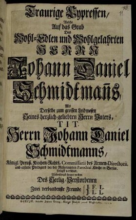 Traurige Cypressen, Welche Auf das Grab Des Wohl-Edlen und Wohlgelahrten Herrn Johann Daniel Schmidtman[n]s, Als Derselbe ... verschied, Wehmüthigst streuen wollten Des Seelig-Verstorbenen Zwei verbundenste Freunde J. F. L., J. L. L.