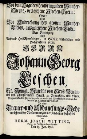 Vor dem Tage des heylbringenden Wunder-Sterns, verloschene Kirchen-Stern: Oder: Das Vor Anbrechung des grossen Wunder-Lichts, ausgeleschete Kirchen-Licht. Bey Beerdigung Des ... Herrn Johann Georg Leschen, Sr. Königl. Majestät von Groß-Britannien und Churfürstlichen Durchl. zu Braunschw. und Lüneb. ... Superintendentis ... In einer Trauer- und Abdanckungs-Rede vor öffentlicher Versammlung in der Kirchen zu Hohnstedt vorgestellet / von Herm. Joach. Witting, Pastore zu Imbs- und Lagershausen. Den 19. Jan. 1720.