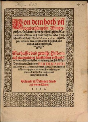 Von dem hoch vn[d] weitberhümpten Wunderzeichen, so sich mit dem hochheiligisten Sacrament des Altars auff dem Seefeld, in der fürstlichen Graffschafft Tyrol, Anno 1384. zugetragen, vnd was man sonst darbey Christlich vnd nutzlich zubedencken hab : Warhaffte vnd gewiße Historia auß glaubwürdige[n] schrifftlichen vrkhunde[n] ; anjetzo ... getreulich zusamen getrage[n], vnd ordentlich beschriben, so zuvor nie dermassen außgangen ...