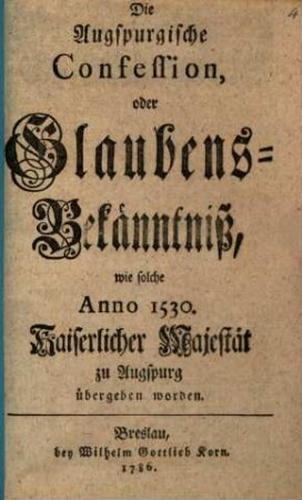 Die Augspurgische Confession, oder Glaubens-Bekänntniß, wie solche Anno 1530. Kaiserlicher Majestät zu Augspurg übergeben worden