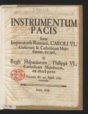 Instrumentum Pacis Inter Imperatoris Romani, Caroli VI., Cæsaream & Catholicam Majestatem, ex unâ, Et Regis Hispaniarum, Philippi VI.[!], Catholicam Majestatem, ex alterâ parte : Viennæ die 30. April. 1725. conclusæ