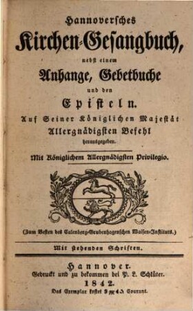 Hannoversches Kirchen-Gesangbuch, nebst einem Anhange, Gebetbuche und den Episteln : Auf Seiner ... Majestät ... Befehl herausgegeben. Mit Königlichem ... Privilegio. (Zum Besten des Calenberg-Grubenhagenschen Waisen-Institus.) Mit stehenden Schriften