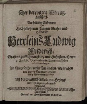 Der betrogene Betrug : Lustspiel/ Bey frölicher Einsegnung Des Hochgebohrnen Jungen Grafen und Herrleins/ ... Ludwig Friderich/ Grafen zu Schwarzburg und Hohnstein/ Herrn zu Arnstadt/ Sondershausen/ Leutenburg/ Lohra und Klettenberg [et]c. In Anwesenheit vieler Fürstlichen/ Gräflichen und andern Standes Personenden 4. Wintermonats 1667. Uff der Gräfflichen Residentz Heydeck unterthänig übergeben und vorgestellet