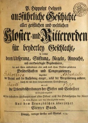 P. Hippolyt Helyots ausführliche Geschichte aller geistlichen und weltlichen Kloster- und Ritterorden für beyderley Geschlecht : in welcher deren Ursprung, Stiftung, Regeln, Anwachs und merkwürdigste Begebenheiten ... hinlänglich vorgestellt ... werden; aus dem Französischen übersetzt, 4