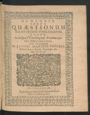 6: Centuria ... Quaestionum Illustrium Philosophicarum In Inclyta Witebergensi Academia publicis disputationum exercitiis Sub Praesidio M. Jacobi Martini Professoris Publici Discussarum