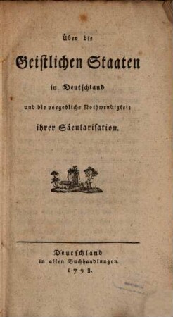 Über die geistlichen Staaten in Deutschland, und die vorgebliche Nothwendigkeit ihrer Säcularisation