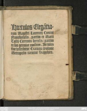 Hortulus Elegãtia=||rum Magistri Laurentij Coruini || Nouoforensis. partim ex Marci || Tullij Ciceronis surculis: partim || ex suo germine consitus. Jn cuius || fine describitur Cracouia Polonie || Metropolis carmine Sapphico.||