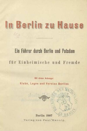 In Berlin zu Hause : ein Führer durch Berlin und Potsdam für Einheimische und Fremde ; mit einem Anhange: Klubs, Logen und Vereine Berlins