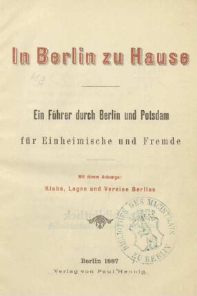 In Berlin zu Hause : ein Führer durch Berlin und Potsdam für Einheimische und Fremde ; mit einem Anhange: Klubs, Logen und Vereine Berlins