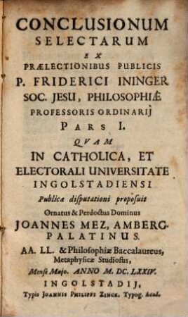 Conclusionum Selectarum Ex Prælectionibus Publicis P. Friderici Ininger Soc. Jesu, Philosophiæ Professoris Ordinarij Pars ..., 1