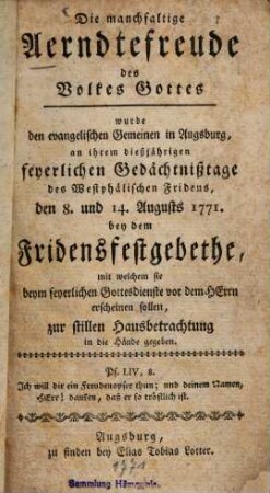 Die manchfaltige Aerndtefreude des Volkes Gottes wurde den evangelischen Gemeinen in Augsburg, an ihrem dießjährigen feyerlichen Gedächtnißtage des Westphälischen Fridens, den 8. und 14. Augusts 1771. bey dem Fridensfestgebethe ... zur stillen Hausbetrachtung in die Hände gegeben