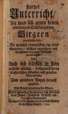 Kurtzer Unterricht, Wie man sich gegen denen abtrinnigen Saltzburgischen Birgern zu verhalten habe : Wie nemlich denenselben ein jeder Gemeiner, obschon ungelehrter mit Sanfftmuth begegnen, und besseres einrathen ... solle