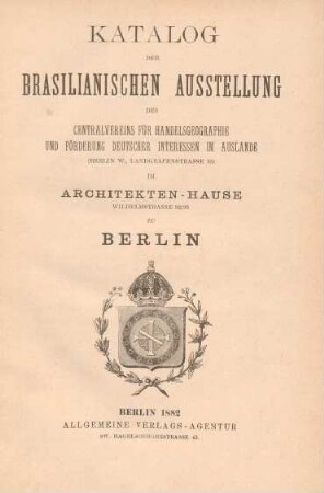 Katalog der Brasilianischen Ausstellung des Centralvereins für Handelsgeographie und Förderung deutscher Interessen im Auslande (Berlin W., Landgrafenstrasse 10) im Architekten-Hause Wilhelmstrasse 92/93 zu Berlin
