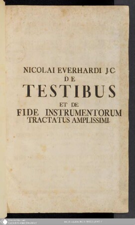 Nicolai Everhardi Amstelrodamensis J.C. Et In Alma Academia Ingolstadiensi ... Solemnis Repetitio Celeberrimi Capituli, Quoniam Contra Falsam, Extra De Probationibus : Tum inprimis De Testibus Et De Fide Instrumentorum Tractatus Amplissimi