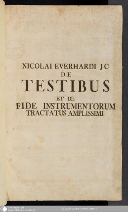 Nicolai Everhardi Amstelrodamensis J.C. Et In Alma Academia Ingolstadiensi ... Solemnis Repetitio Celeberrimi Capituli, Quoniam Contra Falsam, Extra De Probationibus : Tum inprimis De Testibus Et De Fide Instrumentorum Tractatus Amplissimi