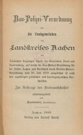 Bau-Polizei-Verordnung für die Landgemeinden des Landkreises Aachen mit Ausnahme derjenigen Theile der Gemeinden Forst und Laurensberg, auf welche die Bau-Polizei-Verordnung für die Städte Aachen und Burtscheid durch Bezirks-Polizei-Verordnung vom 30. Juli 1878 ausgedehnt ist nebst den zugehörigen gesetzlichen und bezirkspolizeilichen Vorschriften