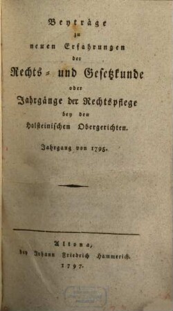 Beyträge zu neuen Erfahrungen der Rechts- und Gesetzkunde oder Jahrgänge der Rechtspflege bey den Holsteinischen Obergerichten. 1795 (1797)