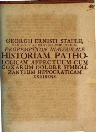 Georgii Ernesti Stahlii ... Propempt. inaug. historiam pathologicam affectuum cum coxarum dolore symbolizantium Hippocraticam exhibens