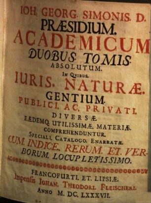 Joh. Georg. Simonis. D. Praesidium. Academicum : Duobus. Tomis. Absolutum ; In Quibus Iuris. Naturae. Gentium. Publici. Ac. Privati. Diversae. Eaedemq. Utilissimae. Materiae. Comprehenduntur. Speciali. Catalogo. Enarratae ; Cum. Indice. Rerum. Et. Verborum. Locupletissimo