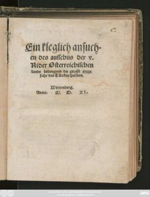 Ein kleglich ansuch||en des ausschus der v.|| Nider Osterreichischen || lande belangend die grosse jtzige || fahr des Türcken halben.||