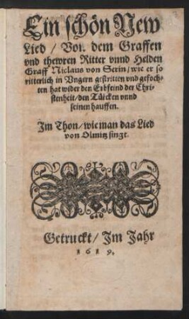 Ein schön New Lied/ Von dem Graffen und thewren Ritter unnd Helden Graf Niclaus von Serin/ wie er so ritterlich in Ungern gestritten und gefochten hat wider den Erbfeind der Christenheit/ den Türcken unnd seinen hauffen : Im Thon/ wie man das Lied von Olmitz singt