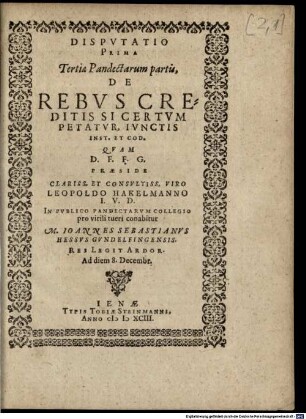 Disputatio Prima Tertiae Pandectarum partis, De Rebus Creditis Si Certum Petatur, Iunctis Inst. Et Cod. : Quam ... Praeside ... Leopoldo Hakelmanno I.U.D. In Publico Pandectarum Collegio pro virili tueri conabitur M. Joannes Sebastianus Hessus Gundelfingensis ...