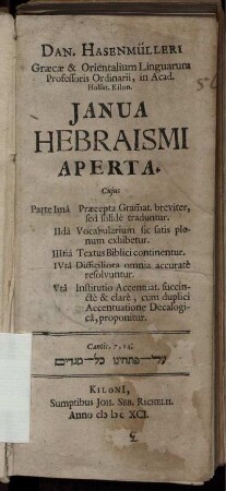 Dan. Hasenmülleri .. Ianua Hebraismi Aperta : Cuius Parte Ima Praecepta Gram[m]at. breviter, sed solide traduntur. IIda Vocabularium sic satis plenum exhibetur. IIItia Textus Biblici continentur. IVta Difficiliora omnia accurate resolvuntur. Vta Institutio Accentuat. ... proponitur