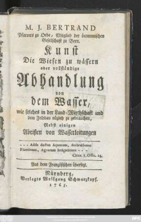 M. J. Bertrand Pfarrers zu Orbe, Mitglied der öconomischen Gesellschaft zu Bern. Kunst Die Wiesen zu wässern oder vollständige Abhandlung von dem Wasser, wie solches in der Land-Wirthschaft und dem Feldbau zu gebrauchen : Nebst einigen Abrißen von Wasserleitungen. Aus dem Französischen übersezt.