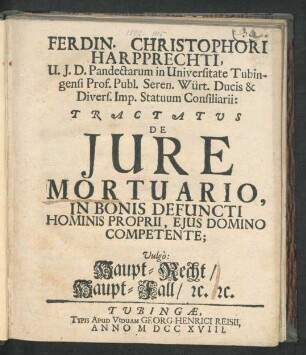 Ferdin. Christophori Harpprechti, U.I.D. Pandectarum in Universitate Tubingensi Prof. Publ. Seren. Würt. Ducis & Divers. Imp. Statuum Consiliarii: Tractatus De Iure Mortuario, In Bonis Defuncti Hominis Proprii, Eius Domino Competente; Vulg`o: Haupt-Recht, Haupt-Fall, [et]c. [et]c.